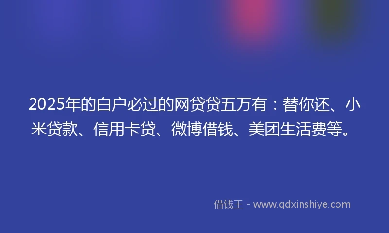 2025年的白户必过的网贷贷五万有：替你还、小米贷款、信用卡贷、微博借钱、美团生活费等。