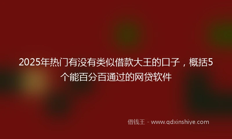 2025年热门有没有类似借款大王的口子，概括5个能百分百通过的网贷软件