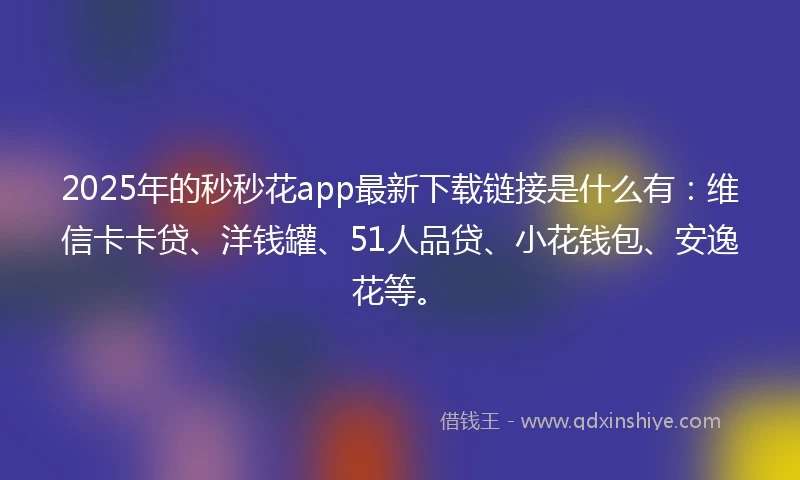 2025年的秒秒花app最新下载链接是什么有：维信卡卡贷、洋钱罐、51人品贷、小花钱包、安逸花等。