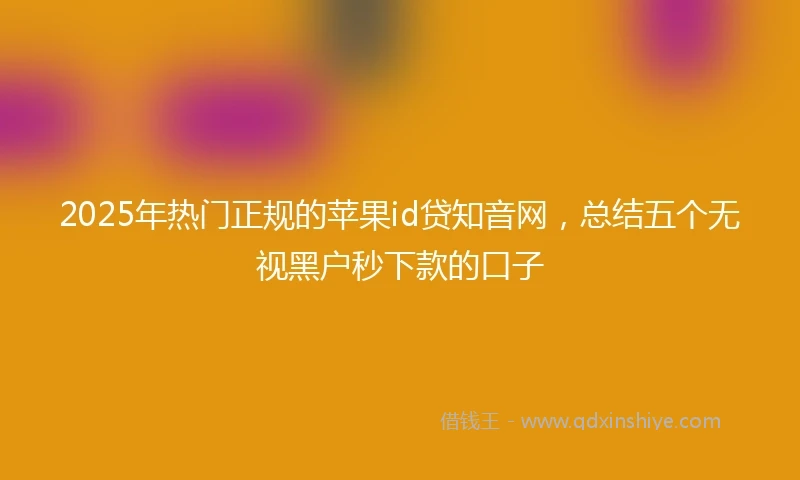 2025年热门正规的苹果id贷知音网，总结五个无视黑户秒下款的口子