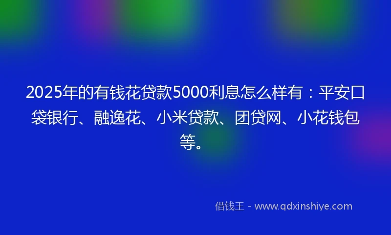 2025年的有钱花贷款5000利息怎么样有：平安口袋银行、融逸花、小米贷款、团贷网、小花钱包等。