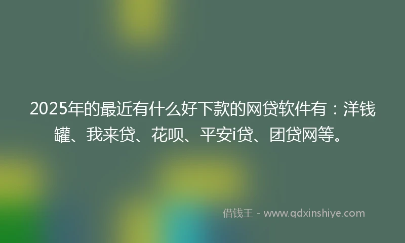 2025年的最近有什么好下款的网贷软件有：洋钱罐、我来贷、花呗、平安i贷、团贷网等。