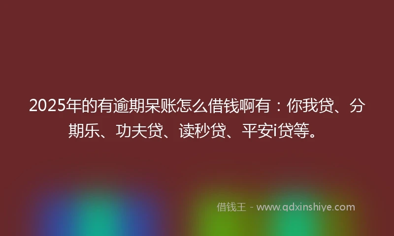 2025年的有逾期呆账怎么借钱啊有：你我贷、分期乐、功夫贷、读秒贷、平安i贷等。