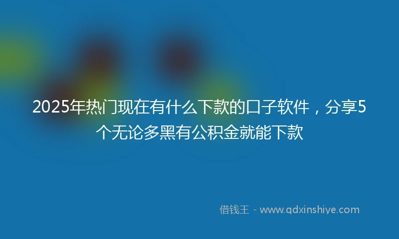 2025年热门现在有什么下款的口子软件，分享5个无论多黑有公积金就能下款