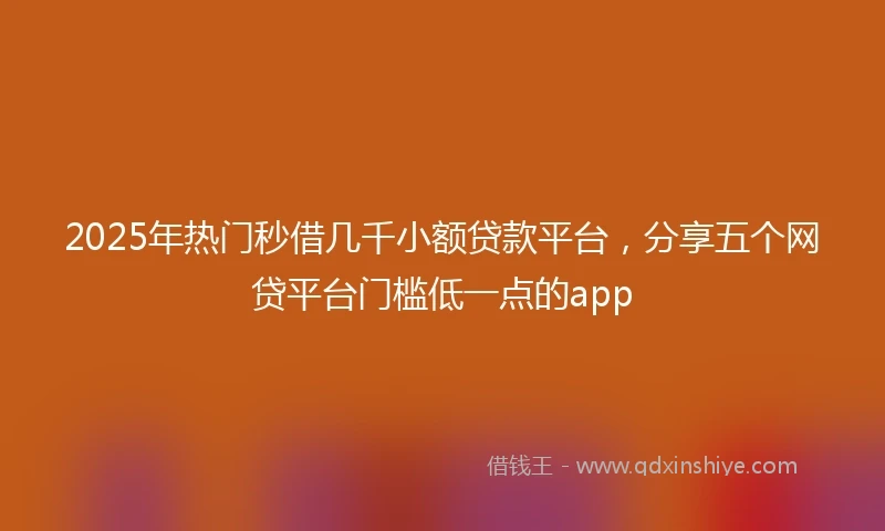 2025年热门秒借几千小额贷款平台，分享五个网贷平台门槛低一点的app