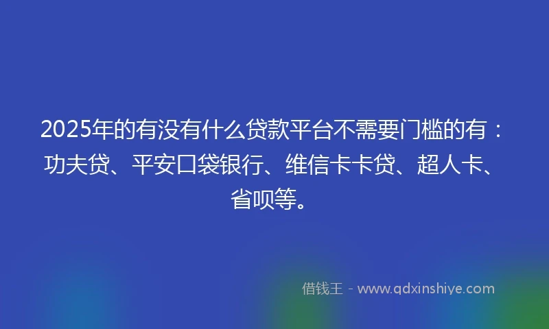 2025年的有没有什么贷款平台不需要门槛的有：功夫贷、平安口袋银行、维信卡卡贷、超人卡、省呗等。