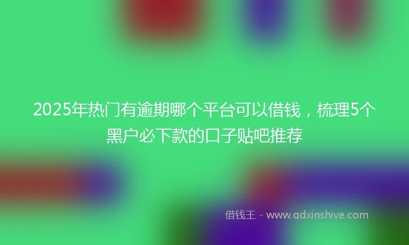 2025年热门有逾期哪个平台可以借钱，梳理5个黑户必下款的口子贴吧推荐