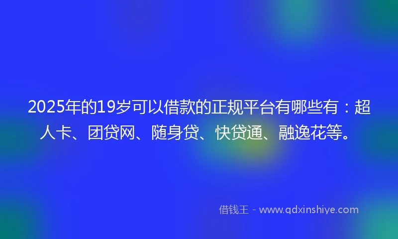2025年的19岁可以借款的正规平台有哪些有：超人卡、团贷网、随身贷、快贷通、融逸花等。