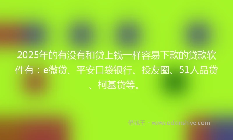 2025年的有没有和贷上钱一样容易下款的贷款软件有：e微贷、平安口袋银行、投友圈、51人品贷、柯基贷等。