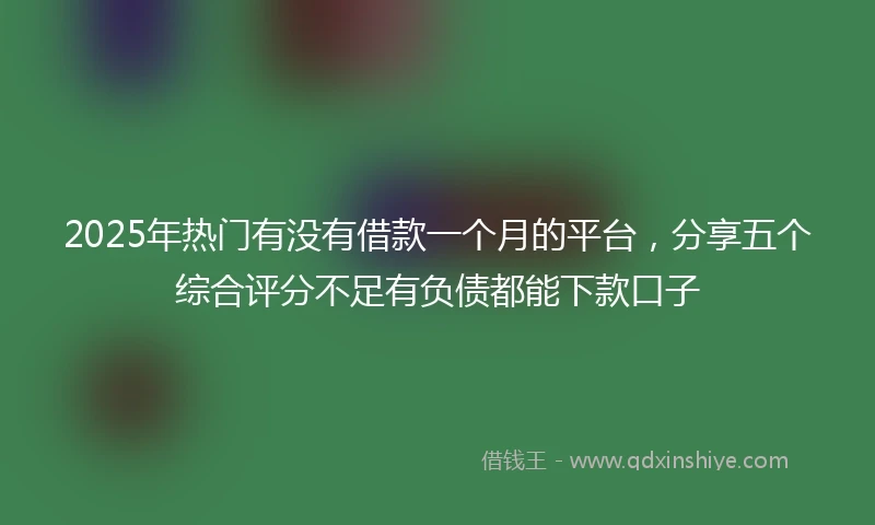2025年热门有没有借款一个月的平台，分享五个综合评分不足有负债都能下款口子