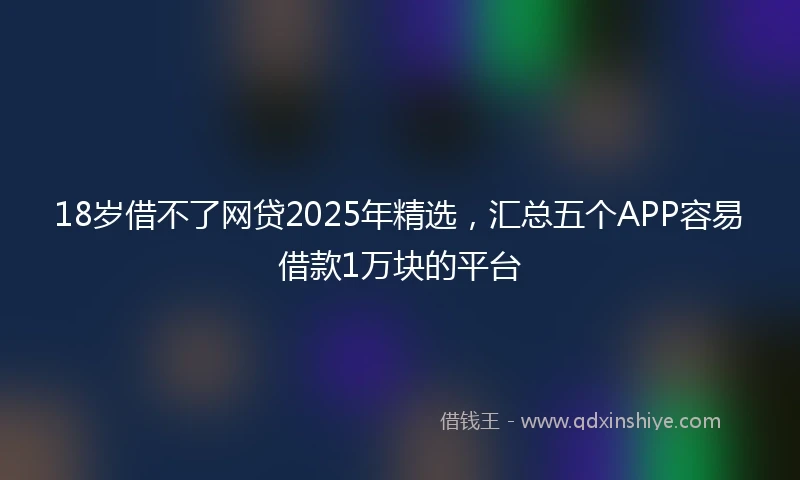 18岁借不了网贷2025年精选，汇总五个APP容易借款1万块的平台