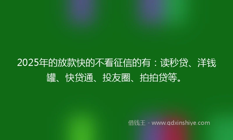 2025年的放款快的不看征信的有：读秒贷、洋钱罐、快贷通、投友圈、拍拍贷等。