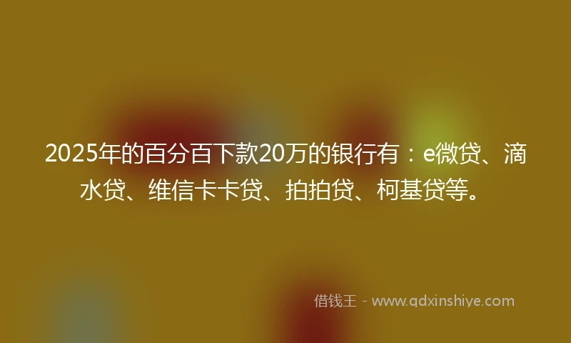 2025年的百分百下款20万的银行有：e微贷、滴水贷、维信卡卡贷、拍拍贷、柯基贷等。