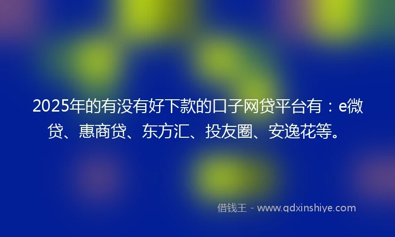 2025年的有没有好下款的口子网贷平台有：e微贷、惠商贷、东方汇、投友圈、安逸花等。