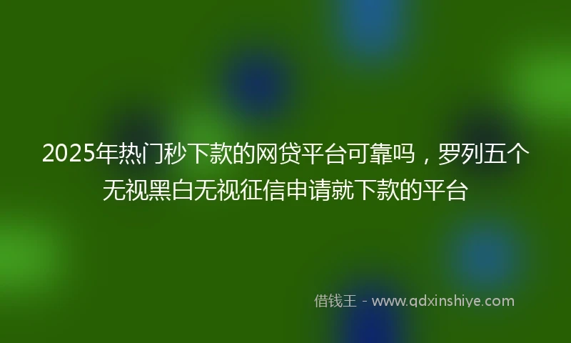 2025年热门秒下款的网贷平台可靠吗，罗列五个无视黑白无视征信申请就下款的平台