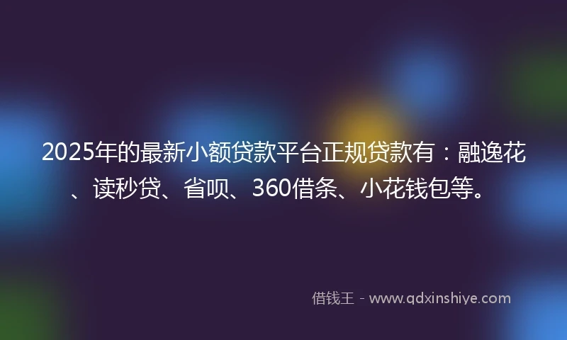 2025年的最新小额贷款平台正规贷款有：融逸花、读秒贷、省呗、360借条、小花钱包等。