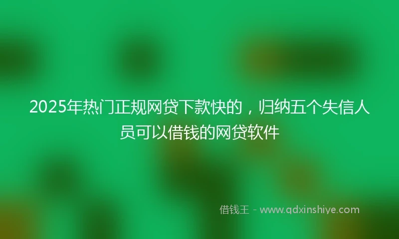 2025年热门正规网贷下款快的，归纳五个失信人员可以借钱的网贷软件