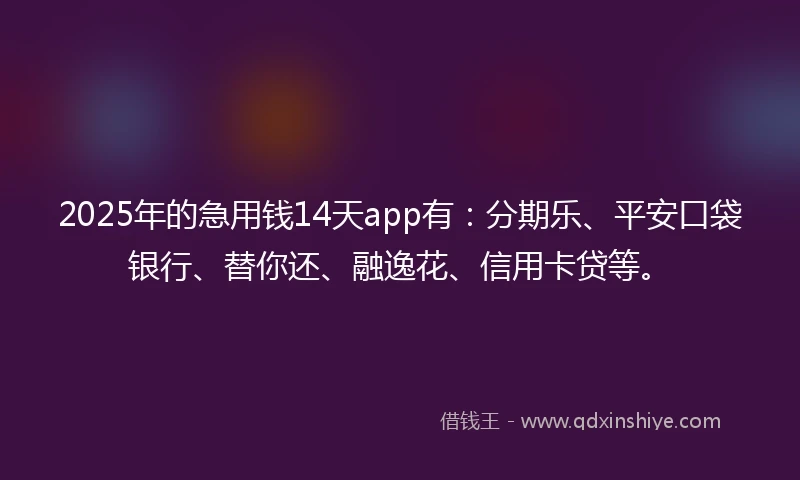 2025年的急用钱14天app有：分期乐、平安口袋银行、替你还、融逸花、信用卡贷等。