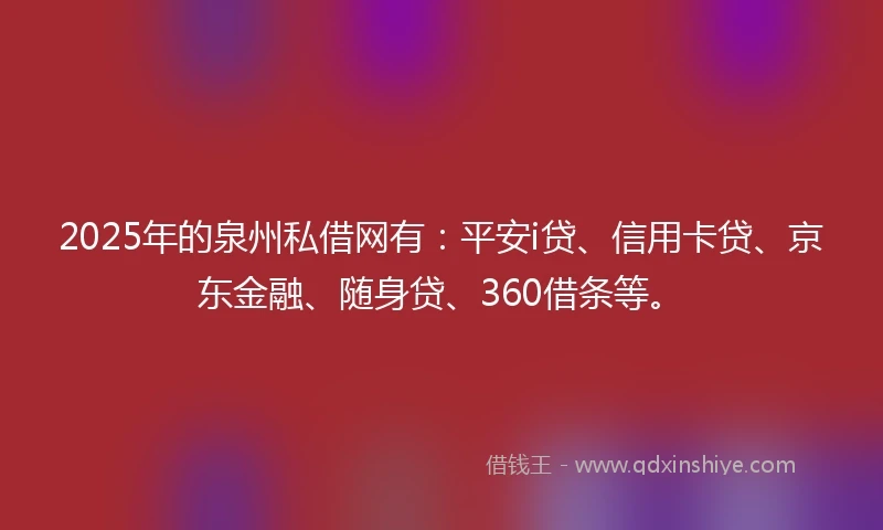 2025年的泉州私借网有:平安i贷、信用卡贷、京东金融、随身贷、360借条等。
