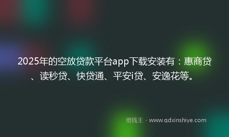 2025年的空放贷款平台app下载安装有：惠商贷、读秒贷、快贷通、平安i贷、安逸花等。