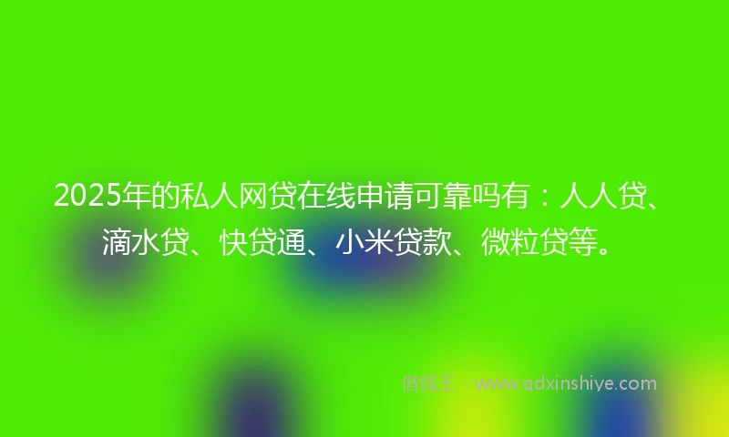 2025年的私人网贷在线申请可靠吗有:人人贷、滴水贷、快贷通、小米贷款、微粒贷等。