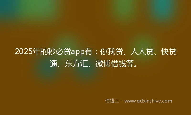 2025年的秒必贷app有：你我贷、人人贷、快贷通、东方汇、微博借钱等。