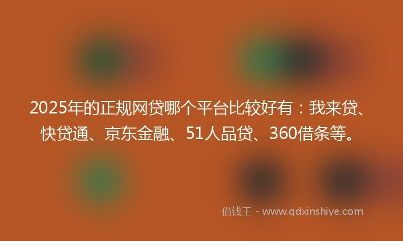 2025年的正规网贷哪个平台比较好有：我来贷、快贷通、京东金融、51人品贷、360借条等。
