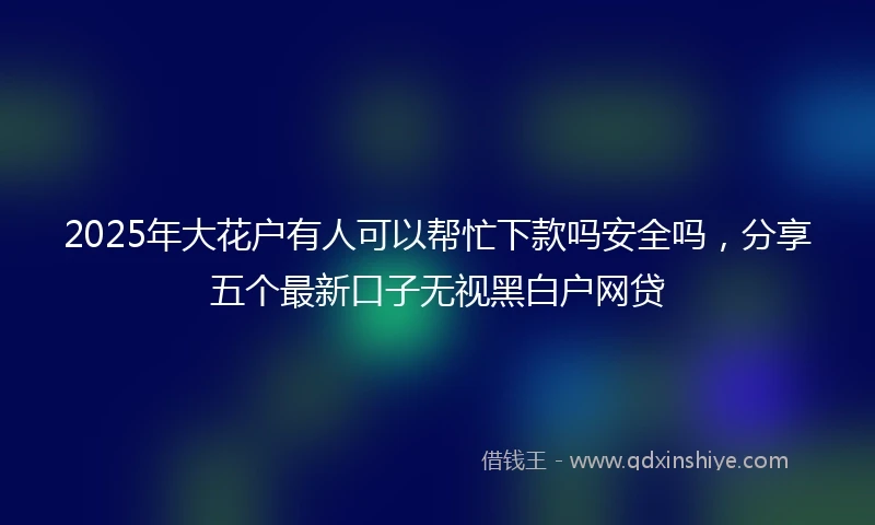 2025年大花户有人可以帮忙下款吗安全吗，分享五个最新口子无视黑白户网贷