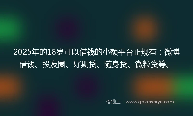 2025年的18岁可以借钱的小额平台正规有：微博借钱、投友圈、好期贷、随身贷、微粒贷等。