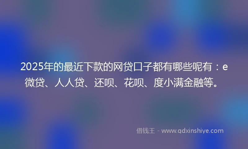 2025年的最近下款的网贷口子都有哪些呢有：e微贷、人人贷、还呗、花呗、度小满金融等。
