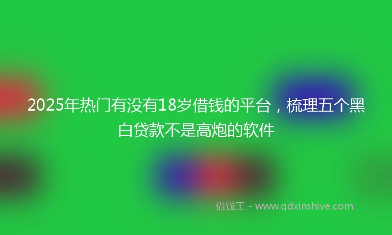 2025年热门有没有18岁借钱的平台，梳理五个黑白贷款不是高炮的软件