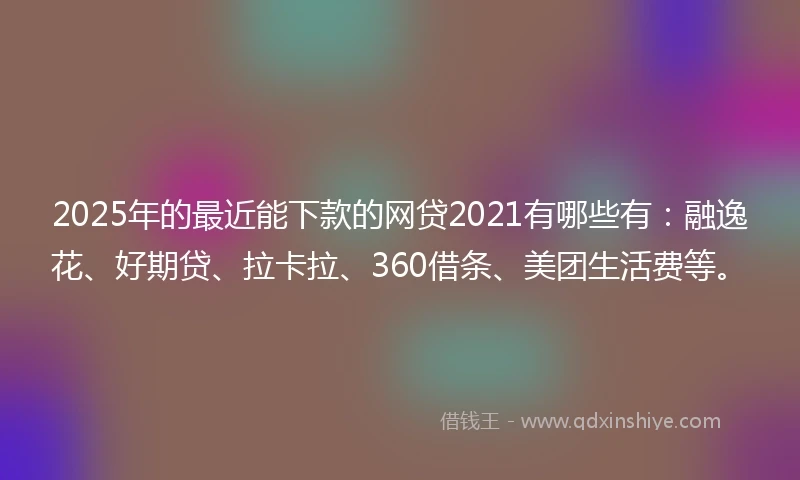 2025年的最近能下款的网贷2021有哪些有：融逸花、好期贷、拉卡拉、360借条、美团生活费等。