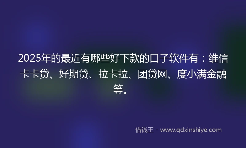 2025年的最近有哪些好下款的口子软件有：维信卡卡贷、好期贷、拉卡拉、团贷网、度小满金融等。