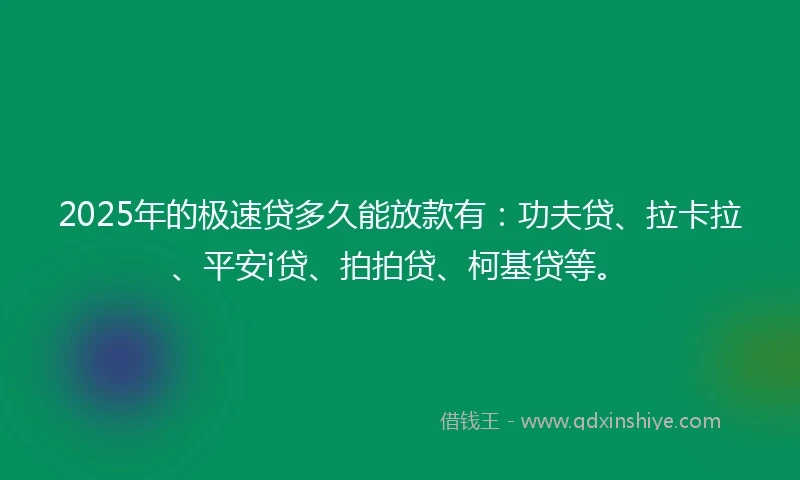 2025年的极速贷多久能放款有：功夫贷、拉卡拉、平安i贷、拍拍贷、柯基贷等。