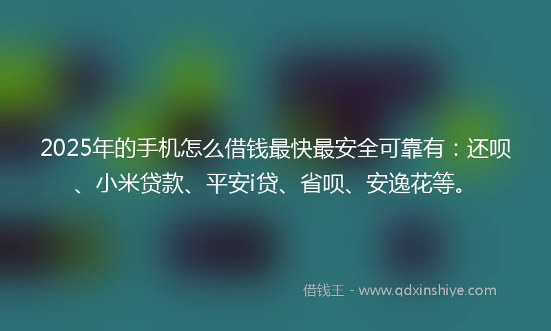 2025年的手机怎么借钱最快最安全可靠有：还呗、小米贷款、平安i贷、省呗、安逸花等。