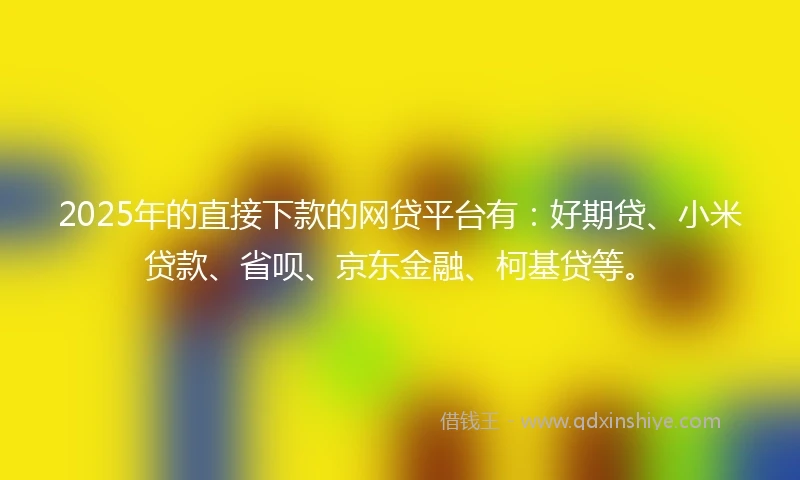 2025年的直接下款的网贷平台有：好期贷、小米贷款、省呗、京东金融、柯基贷等。