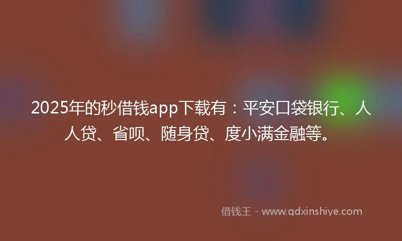2025年的秒借钱app下载有：平安口袋银行、人人贷、省呗、随身贷、度小满金融等。