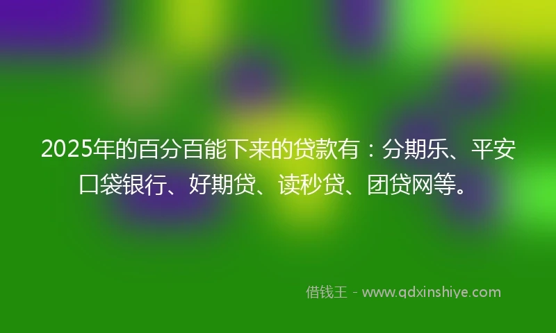 2025年的百分百能下来的贷款有：分期乐、平安口袋银行、好期贷、读秒贷、团贷网等。