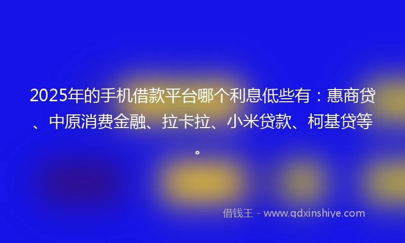 2025年的手机借款平台哪个利息低些有：惠商贷、中原消费金融、拉卡拉、小米贷款、柯基贷等。