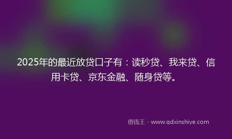 2025年的最近放贷口子有：读秒贷、我来贷、信用卡贷、京东金融、随身贷等。