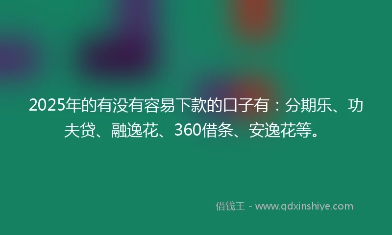 2025年的有没有容易下款的口子有：分期乐、功夫贷、融逸花、360借条、安逸花等。
