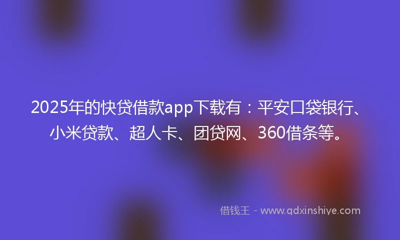 2025年的快贷借款app下载有：平安口袋银行、小米贷款、超人卡、团贷网、360借条等。