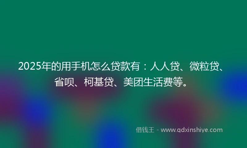 2025年的用手机怎么贷款有：人人贷、微粒贷、省呗、柯基贷、美团生活费等。