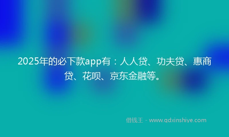 2025年的必下款app有：人人贷、功夫贷、惠商贷、花呗、京东金融等。