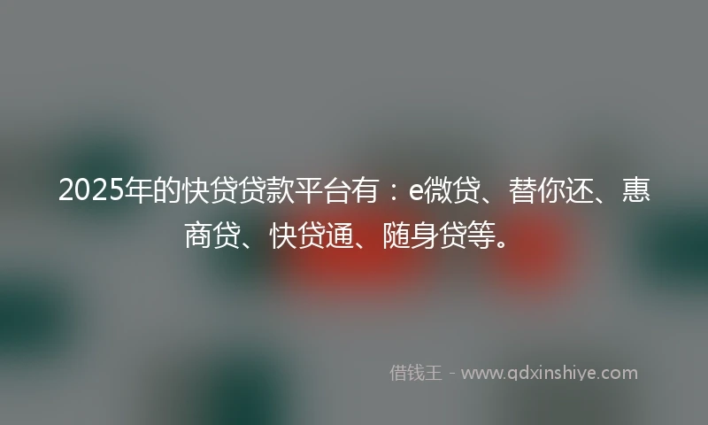 2025年的快贷贷款平台有：e微贷、替你还、惠商贷、快贷通、随身贷等。