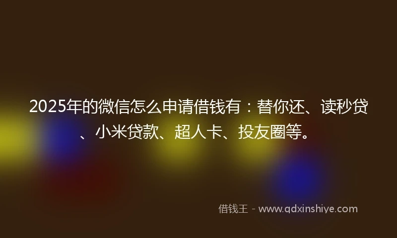 2025年的微信怎么申请借钱有：替你还、读秒贷、小米贷款、超人卡、投友圈等。