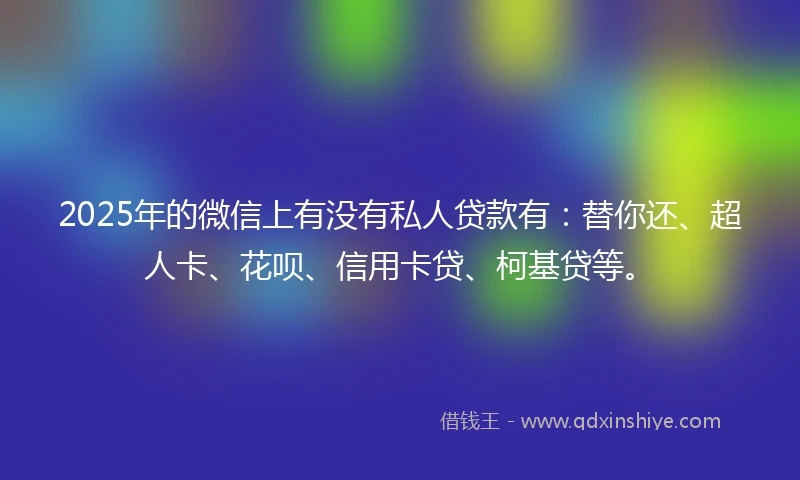 2025年的微信上有没有私人贷款有：替你还、超人卡、花呗、信用卡贷、柯基贷等。