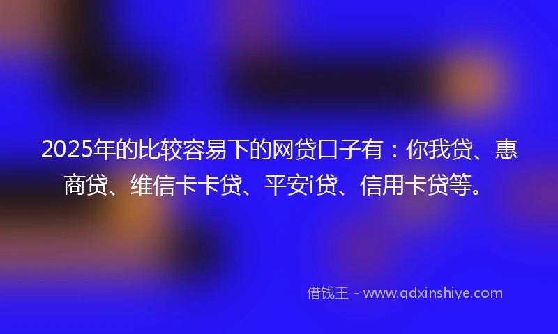 2025年的比较容易下的网贷口子有：你我贷、惠商贷、维信卡卡贷、平安i贷、信用卡贷等。