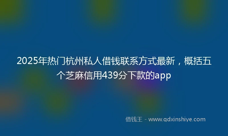 2025年热门杭州私人借钱联系方式最新，概括五个芝麻信用439分下款的app