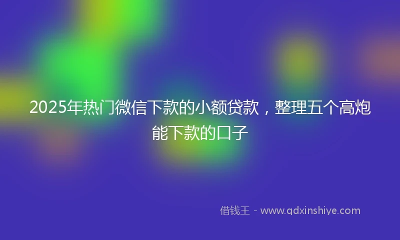 2025年热门微信下款的小额贷款，整理五个高炮能下款的口子